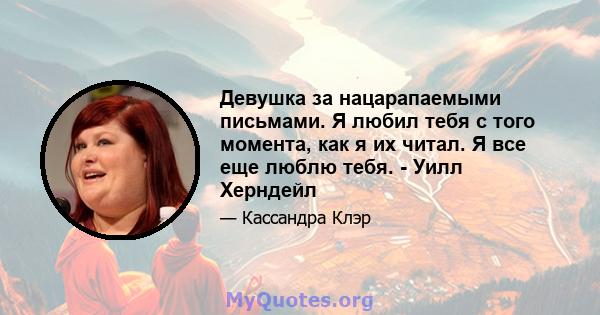 Девушка за нацарапаемыми письмами. Я любил тебя с того момента, как я их читал. Я все еще люблю тебя. - Уилл Херндейл