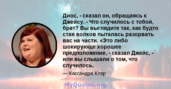 Диос, - сказал он, обращаясь к Джейсу. - Что случилось с тобой, брат? Вы выглядите так, как будто стая волков пыталась разорвать вас на части. «Это либо шокирующе хорошее предположение, - сказал Джейс, - или вы слышали