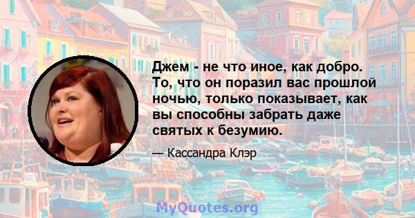 Джем - не что иное, как добро. То, что он поразил вас прошлой ночью, только показывает, как вы способны забрать даже святых к безумию.