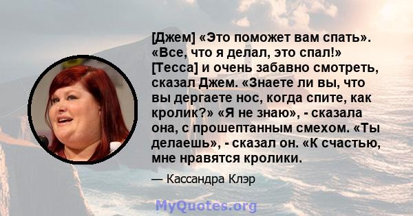 [Джем] «Это поможет вам спать». «Все, что я делал, это спал!» [Тесса] и очень забавно смотреть, сказал Джем. «Знаете ли вы, что вы дергаете нос, когда спите, как кролик?» «Я не знаю», - сказала она, с прошептанным