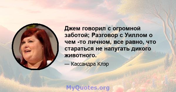 Джем говорил с огромной заботой; Разговор с Уиллом о чем -то личном, все равно, что стараться не напугать дикого животного.