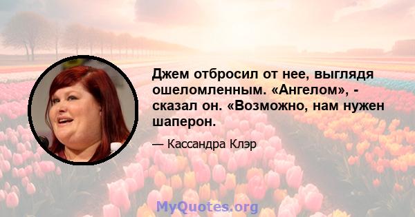 Джем отбросил от нее, выглядя ошеломленным. «Ангелом», - сказал он. «Возможно, нам нужен шаперон.