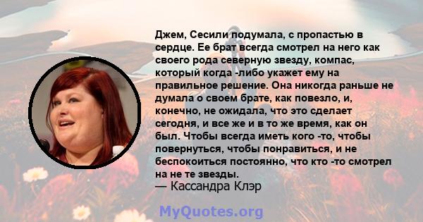 Джем, Сесили подумала, с пропастью в сердце. Ее брат всегда смотрел на него как своего рода северную звезду, компас, который когда -либо укажет ему на правильное решение. Она никогда раньше не думала о своем брате, как