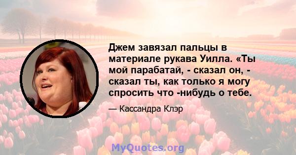 Джем завязал пальцы в материале рукава Уилла. «Ты мой парабатай, - сказал он, - сказал ты, как только я могу спросить что -нибудь о тебе.