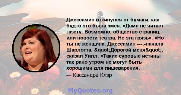 Джессамин откинулся от бумаги, как будто это была змея. «Дама не читает газету. Возможно, общество страниц, или новости театра. Не эта грязь». «Но ты не женщина, Джессамин ---,-начала Шарлотта. "Дорогой меня", 