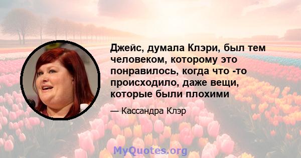 Джейс, думала Клэри, был тем человеком, которому это понравилось, когда что -то происходило, даже вещи, которые были плохими