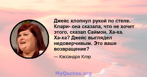 Джейс хлопнул рукой по стеле. Клари- она ​​сказала, что не хочет этого, сказал Саймон. Ха-ха. Ха-ха? Джейс выглядел недоверчивым. Это ваше возвращение?