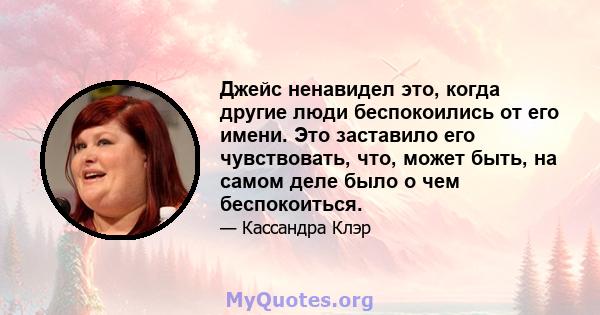 Джейс ненавидел это, когда другие люди беспокоились от его имени. Это заставило его чувствовать, что, может быть, на самом деле было о чем беспокоиться.