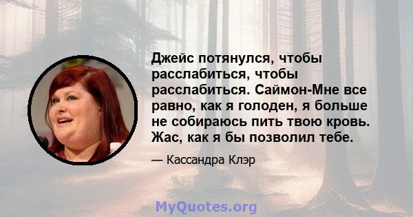 Джейс потянулся, чтобы расслабиться, чтобы расслабиться. Саймон-Мне все равно, как я голоден, я больше не собираюсь пить твою кровь. Жас, как я бы позволил тебе.