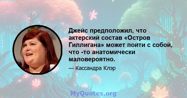 Джейс предположил, что актерский состав «Остров Гиллигана» может пойти с собой, что -то анатомически маловероятно.