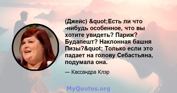 (Джейс) "Есть ли что -нибудь особенное, что вы хотите увидеть? Париж? Будапешт? Наклонная башня Пизы?" Только если это падает на голову Себастьяна, подумала она.