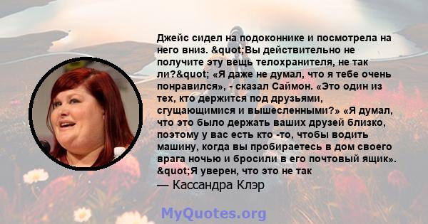 Джейс сидел на подоконнике и посмотрела на него вниз. "Вы действительно не получите эту вещь телохранителя, не так ли?" «Я даже не думал, что я тебе очень понравился», - сказал Саймон. «Это один из тех, кто