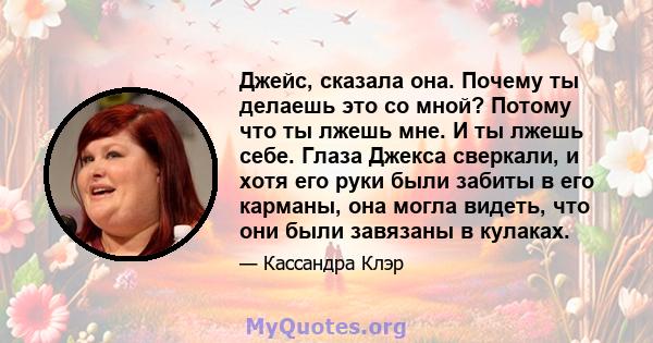 Джейс, сказала она. Почему ты делаешь это со мной? Потому что ты лжешь мне. И ты лжешь себе. Глаза Джекса сверкали, и хотя его руки были забиты в его карманы, она могла видеть, что они были завязаны в кулаках.