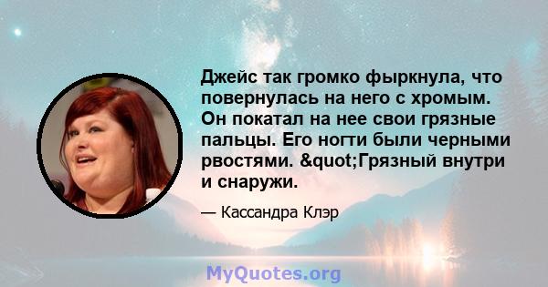 Джейс так громко фыркнула, что повернулась на него с хромым. Он покатал на нее свои грязные пальцы. Его ногти были черными рвостями. "Грязный внутри и снаружи.