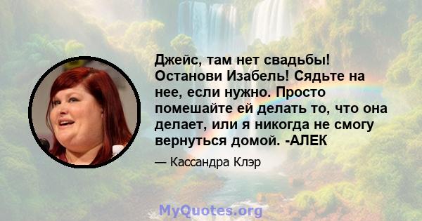 Джейс, там нет свадьбы! Останови Изабель! Сядьте на нее, если нужно. Просто помешайте ей делать то, что она делает, или я никогда не смогу вернуться домой. -АЛЕК