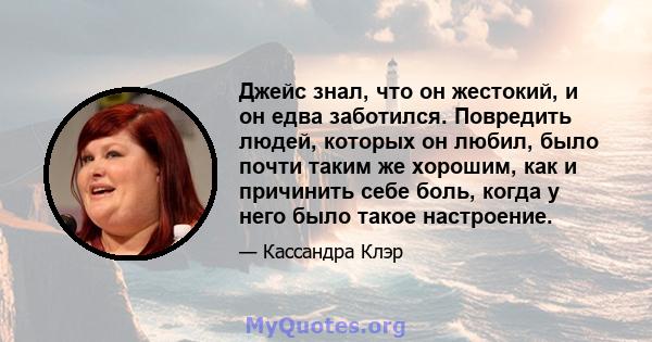 Джейс знал, что он жестокий, и он едва заботился. Повредить людей, которых он любил, было почти таким же хорошим, как и причинить себе боль, когда у него было такое настроение.