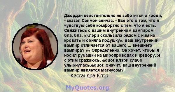 Джордан действительно не заботится о крови, - сказал Саймон сейчас. - Все это о том, что я чувствую себя комфортно с тем, что я есть. Свяжитесь с вашим внутренним вампиром, бла, бла. «Клэри скользила рядом с ним на