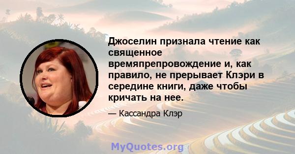 Джоселин признала чтение как священное времяпрепровождение и, как правило, не прерывает Клэри в середине книги, даже чтобы кричать на нее.