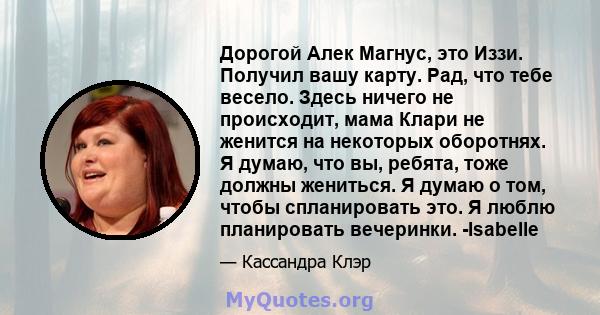 Дорогой Алек Магнус, это Иззи. Получил вашу карту. Рад, что тебе весело. Здесь ничего не происходит, мама Клари не женится на некоторых оборотнях. Я думаю, что вы, ребята, тоже должны жениться. Я думаю о том, чтобы