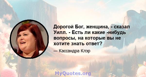 Дорогой Бог, женщина, - сказал Уилл. - Есть ли какие -нибудь вопросы, на которые вы не хотите знать ответ?