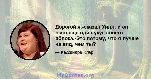 Дорогой я,-сказал Уилл, и он взял еще один укус своего яблока.-Это потому, что я лучше на вид, чем ты?