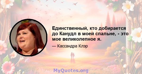 Единственный, кто добирается до Канудл в моей спальне, - это мое великолепное я.