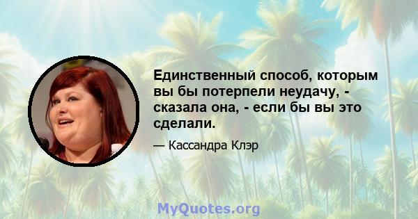 Единственный способ, которым вы бы потерпели неудачу, - сказала она, - если бы вы это сделали.