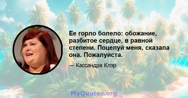 Ее горло болело: обожание, разбитое сердце, в равной степени. Поцелуй меня, сказала она. Пожалуйста.