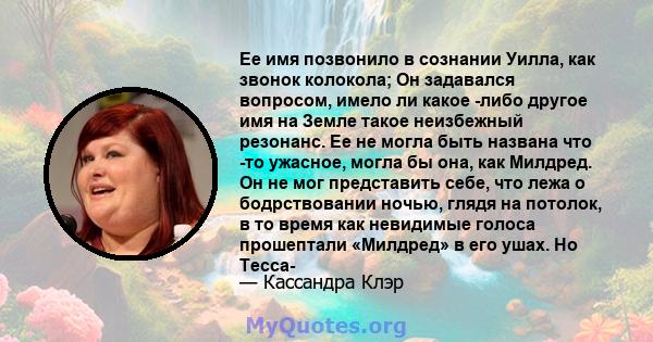 Ее имя позвонило в сознании Уилла, как звонок колокола; Он задавался вопросом, имело ли какое -либо другое имя на Земле такое неизбежный резонанс. Ее не могла быть названа что -то ужасное, могла бы она, как Милдред. Он