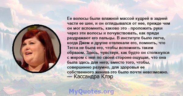 Ее волосы были влажной массой кудрей в задней части ее шеи, и он оглядывался от нее, прежде чем он мог вспомнить, каково это - проложить руки через эти волосы и почувствовать, как пряди раздражают его пальцы. В