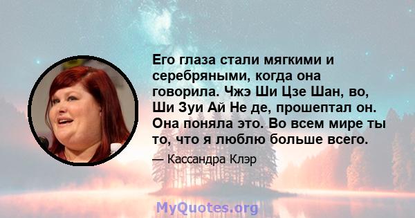 Его глаза стали мягкими и серебряными, когда она говорила. Чжэ Ши Цзе Шан, во, Ши Зуи Ай Не де, прошептал он. Она поняла это. Во всем мире ты то, что я люблю больше всего.