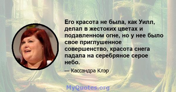 Его красота не была, как Уилл, делал в жестоких цветах и ​​подавленном огне, но у нее было свое приглушенное совершенство, красота снега падала на серебряное серое небо.