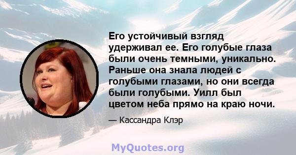 Его устойчивый взгляд удерживал ее. Его голубые глаза были очень темными, уникально. Раньше она знала людей с голубыми глазами, но они всегда были голубыми. Уилл был цветом неба прямо на краю ночи.