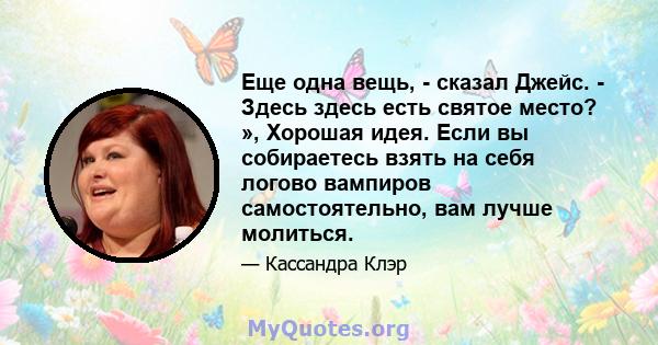 Еще одна вещь, - сказал Джейс. - Здесь здесь есть святое место? », Хорошая идея. Если вы собираетесь взять на себя логово вампиров самостоятельно, вам лучше молиться.