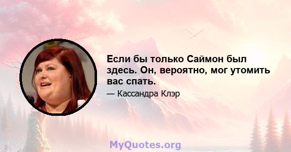 Если бы только Саймон был здесь. Он, вероятно, мог утомить вас спать.