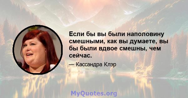 Если бы вы были наполовину смешными, как вы думаете, вы бы были вдвое смешны, чем сейчас.