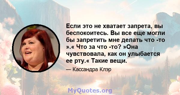 Если это не хватает запрета, вы беспокоитесь. Вы все еще могли бы запретить мне делать что -то ».« Что за что -то? »Она чувствовала, как он улыбается ее рту.« Такие вещи.