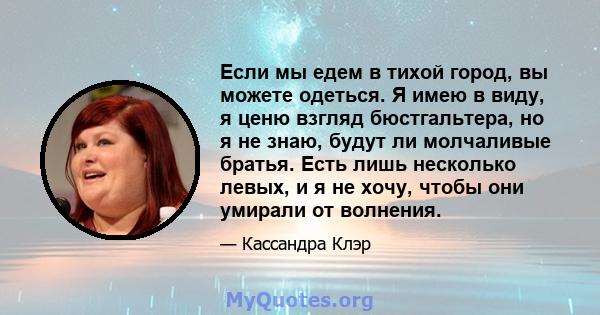 Если мы едем в тихой город, вы можете одеться. Я имею в виду, я ценю взгляд бюстгальтера, но я не знаю, будут ли молчаливые братья. Есть лишь несколько левых, и я не хочу, чтобы они умирали от волнения.