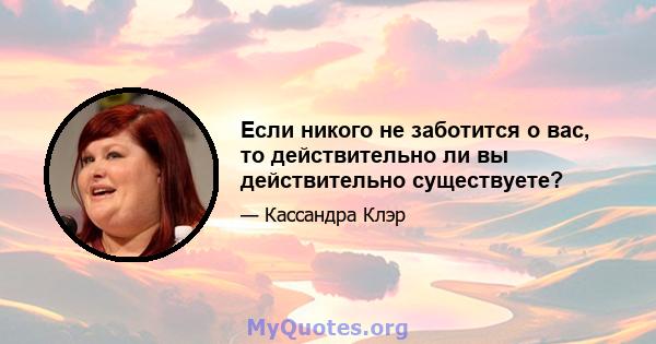 Если никого не заботится о вас, то действительно ли вы действительно существуете?