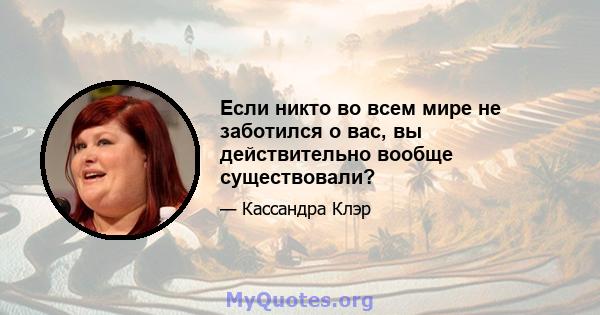 Если никто во всем мире не заботился о вас, вы действительно вообще существовали?