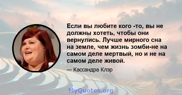 Если вы любите кого -то, вы не должны хотеть, чтобы они вернулись. Лучше мирного сна на земле, чем жизнь зомби-не на самом деле мертвый, но и не на самом деле живой.