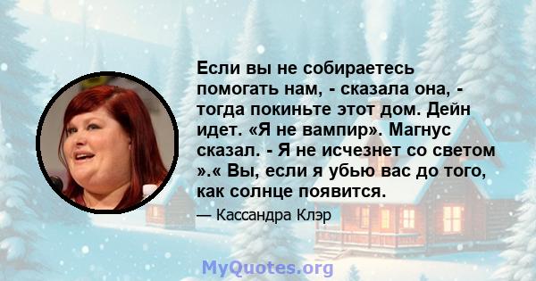 Если вы не собираетесь помогать нам, - сказала она, - тогда покиньте этот дом. Дейн идет. «Я не вампир». Магнус сказал. - Я не исчезнет со светом ».« Вы, если я убью вас до того, как солнце появится.