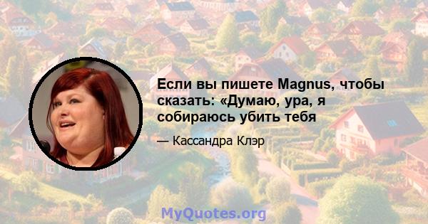 Если вы пишете Magnus, чтобы сказать: «Думаю, ура, я собираюсь убить тебя