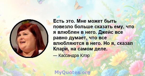 Есть это. Мне может быть повезло больше сказать ему, что я влюблен в него. Джейс все равно думает, что все влюбляются в него. Но я, сказал Клари, на самом деле.