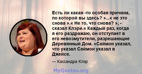 Есть ли какая -то особая причина, по которой вы здесь? »...« не это снова ».« Не то, что снова? », - сказал Клэри.« Каждый раз, когда я его раздражаю, он отступает в его невозмутители, разрешающие Деревянный Дом.