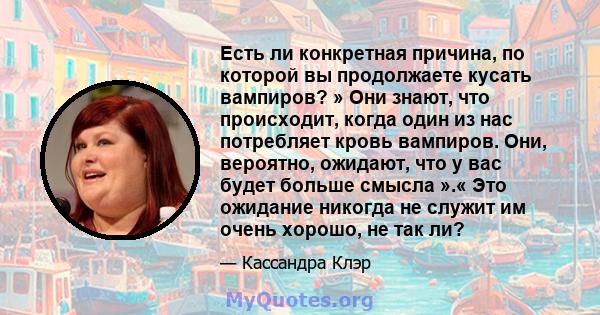 Есть ли конкретная причина, по которой вы продолжаете кусать вампиров? » Они знают, что происходит, когда один из нас потребляет кровь вампиров. Они, вероятно, ожидают, что у вас будет больше смысла ».« Это ожидание