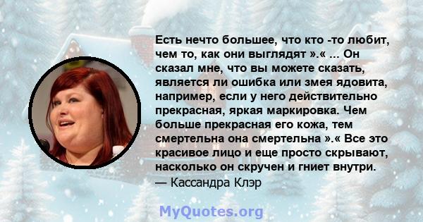 Есть нечто большее, что кто -то любит, чем то, как они выглядят ».« ... Он сказал мне, что вы можете сказать, является ли ошибка или змея ядовита, например, если у него действительно прекрасная, яркая маркировка. Чем