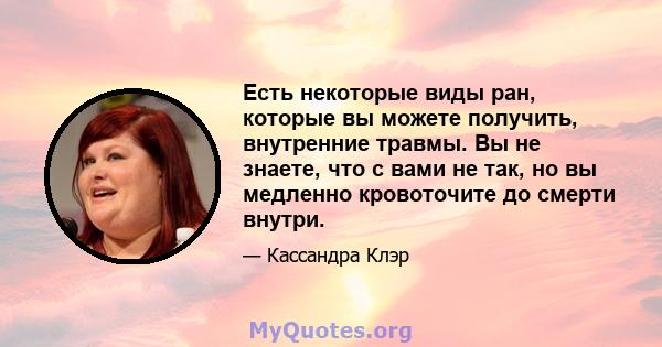 Есть некоторые виды ран, которые вы можете получить, внутренние травмы. Вы не знаете, что с вами не так, но вы медленно кровоточите до смерти внутри.