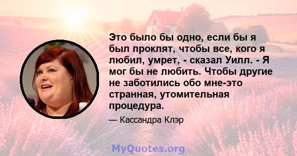 Это было бы одно, если бы я был проклят, чтобы все, кого я любил, умрет, - сказал Уилл. - Я мог бы не любить. Чтобы другие не заботились обо мне-это странная, утомительная процедура.