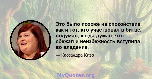 Это было похоже на спокойствие, как и тот, кто участвовал в битве, подумал, когда думал, что сбежал и неизбежность вступила во владение.